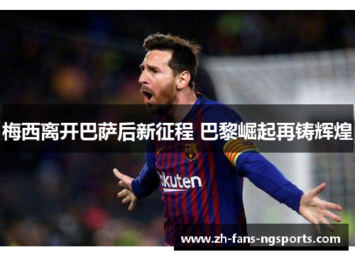 梅西离开巴萨后新征程 巴黎崛起再铸辉煌