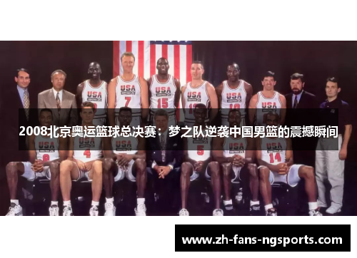 2008北京奥运篮球总决赛：梦之队逆袭中国男篮的震撼瞬间
